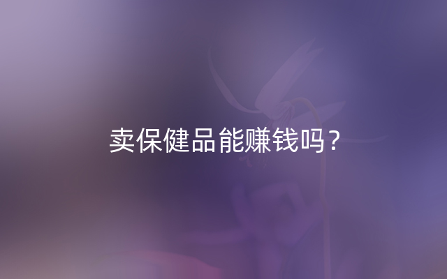 卖保健品能赚钱吗？