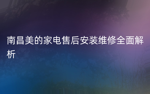 南昌美的家电售后安装维修全面解析