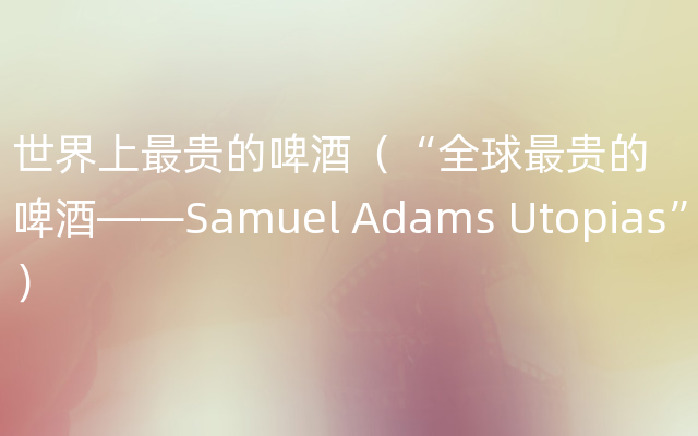 世界上最贵的啤酒（“全球最贵的啤酒——Samuel Adams Utopias”）