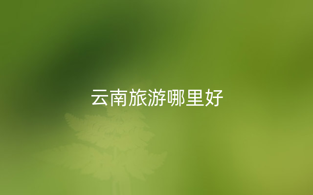 云南旅游哪里好