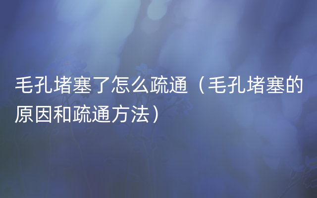毛孔堵塞了怎么疏通（毛孔堵塞的原因和疏通方法）