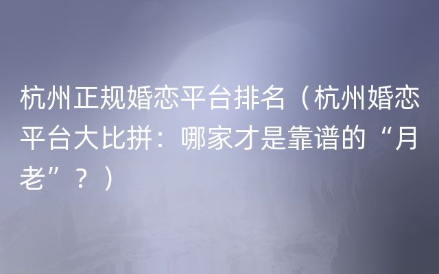 杭州正规婚恋平台排名（杭州婚恋平台大比拼：哪家才是靠谱的“月老”？）