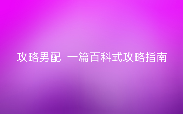 攻略男配  一篇百科式攻略指南