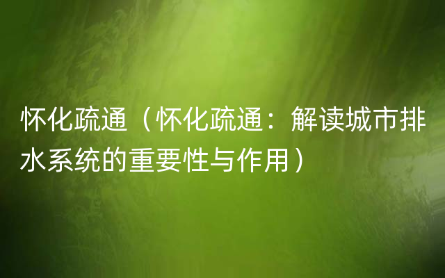 怀化疏通（怀化疏通：解读城市排水系统的重要性与作用）