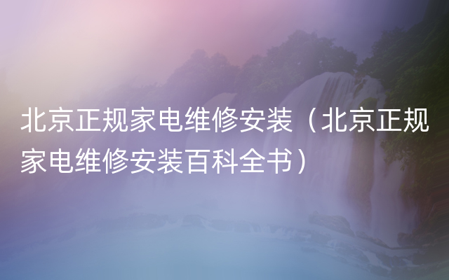 北京正规家电维修安装（北京正规家电维修安装百科全书）