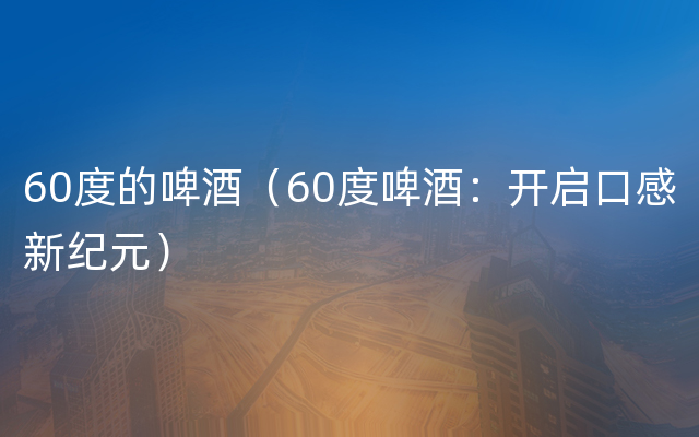 60度的啤酒（60度啤酒：开启口感新纪元）