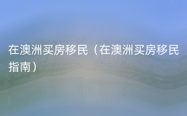 在澳洲买房移民（在澳洲买房移民指南）