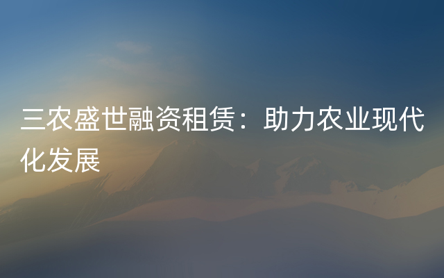 三农盛世融资租赁：助力农业现代化发展