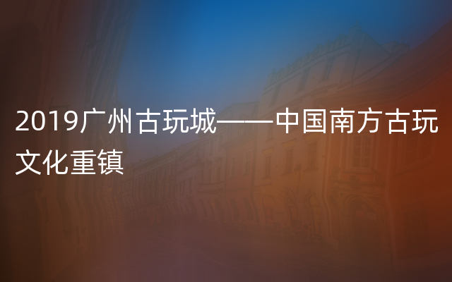2019广州古玩城——中国南方古玩文化重镇
