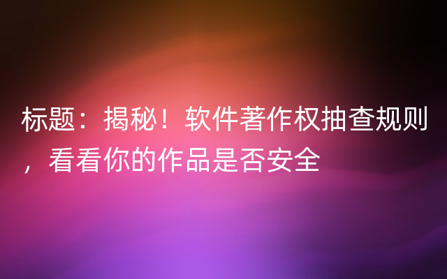 标题：揭秘！软件著作权抽查规则，看看你的作品是否安全