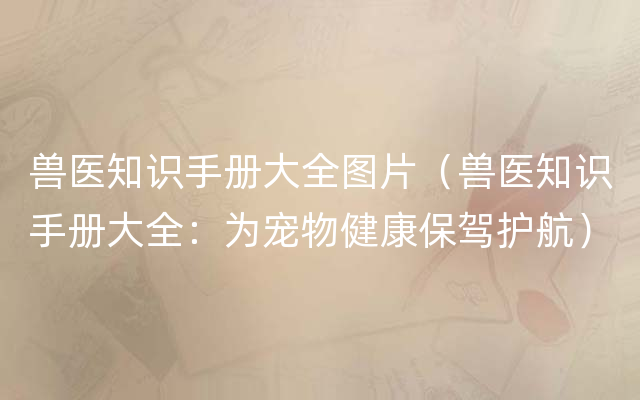 兽医知识手册大全图片（兽医知识手册大全：为宠物健康保驾护航）