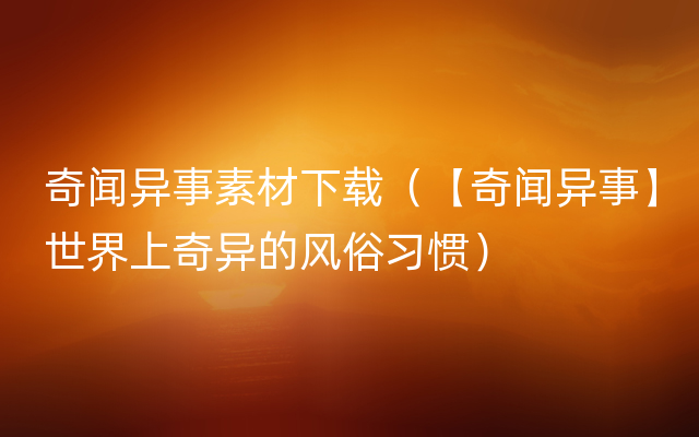 奇闻异事素材下载（【奇闻异事】世界上奇异的风俗习惯）