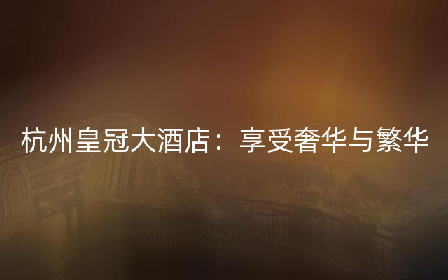 杭州皇冠大酒店：享受奢华与繁华