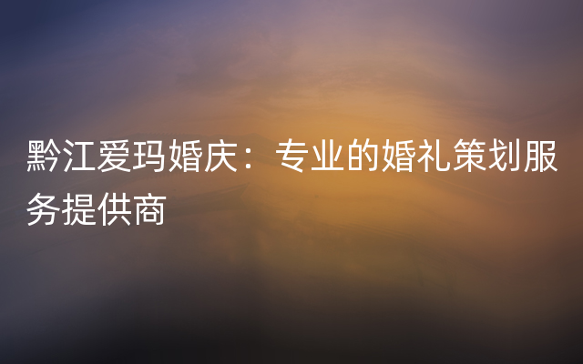 黔江爱玛婚庆：专业的婚礼策划服务提供商