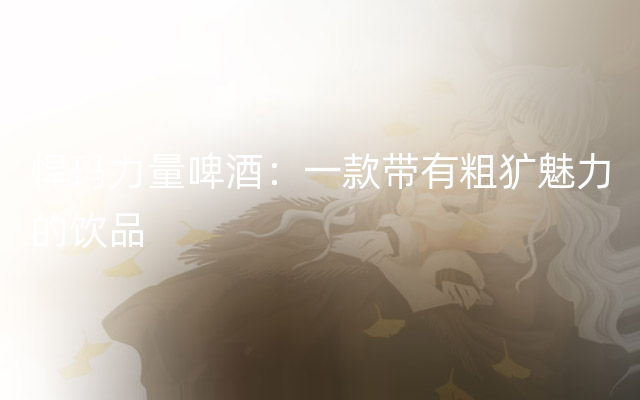 悍玛力量啤酒：一款带有粗犷魅力的饮品