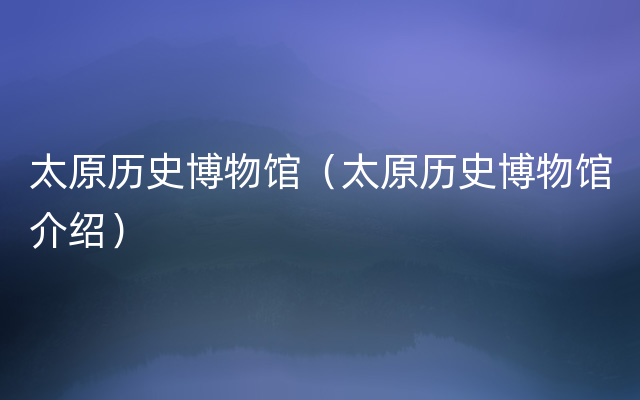 太原历史博物馆（太原历史博物馆介绍）