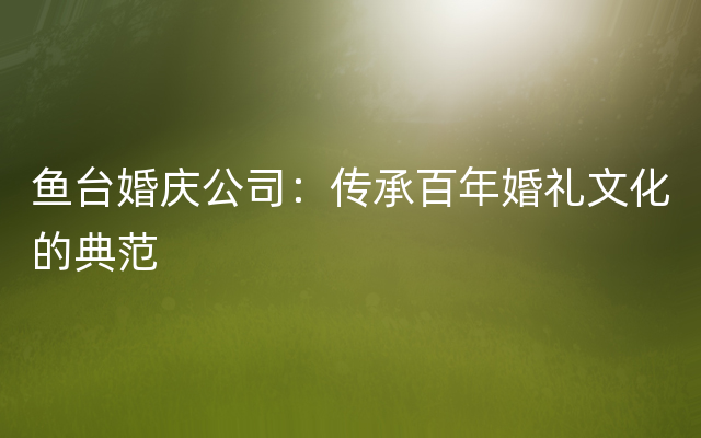 鱼台婚庆公司：传承百年婚礼文化的典范