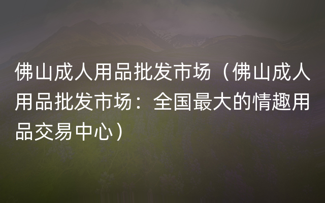 佛山成人用品批发市场（佛山成人用品批发市场：全国最大的情趣用品交易中心）