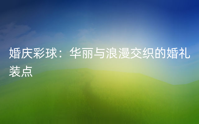 婚庆彩球：华丽与浪漫交织的婚礼装点