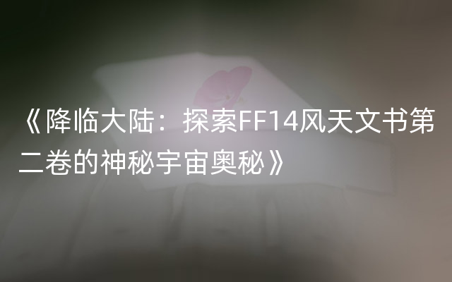 《降临大陆：探索FF14风天文书第二卷的神秘宇宙奥秘》