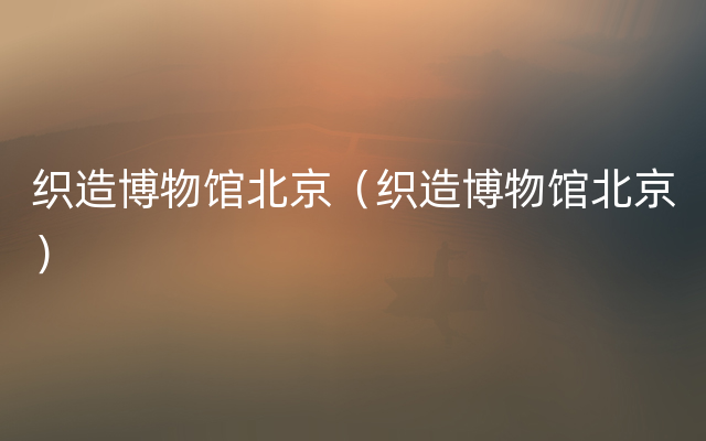 织造博物馆北京（织造博物馆北京）