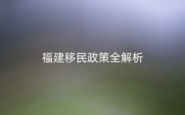 福建移民政策全解析