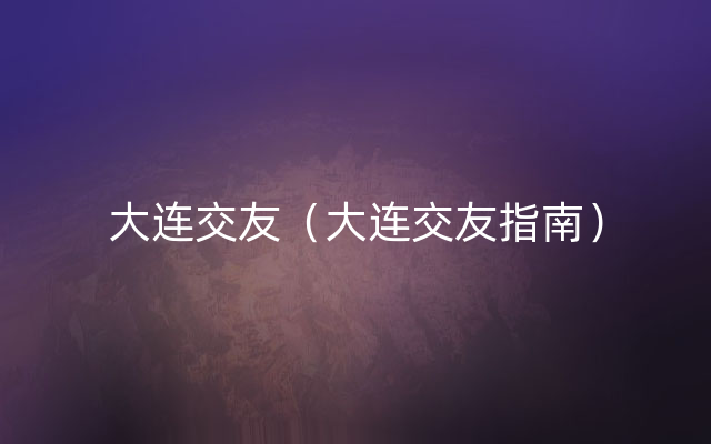 大连交友（大连交友指南）