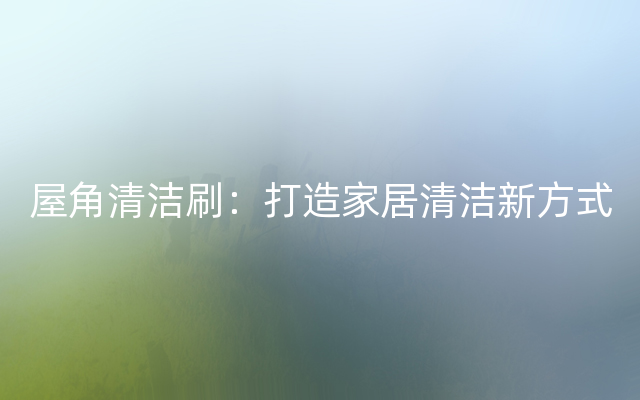 屋角清洁刷：打造家居清洁新方式