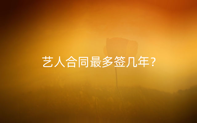 艺人合同最多签几年？