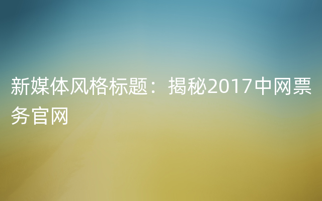 新媒体风格标题：揭秘2017中网票务官网