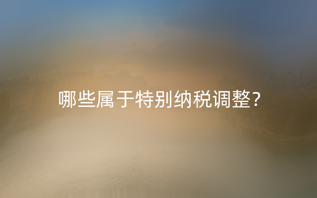 哪些属于特别纳税调整？