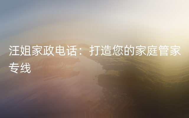 汪姐家政电话：打造您的家庭管家专线