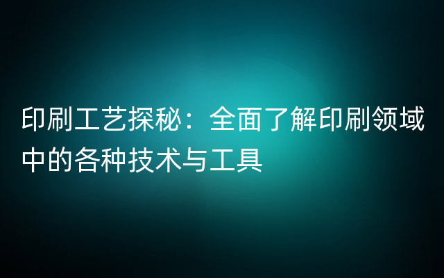 印刷工艺探秘：全面了解印刷领域中的各种技术与工具