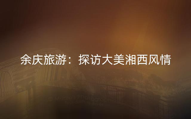 余庆旅游：探访大美湘西风情