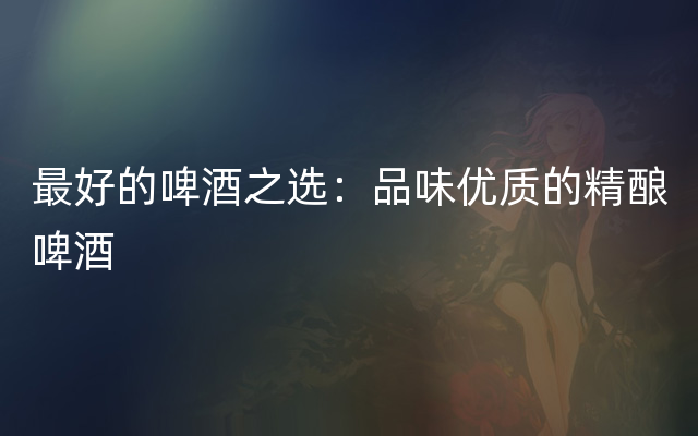最好的啤酒之选：品味优质的精酿啤酒