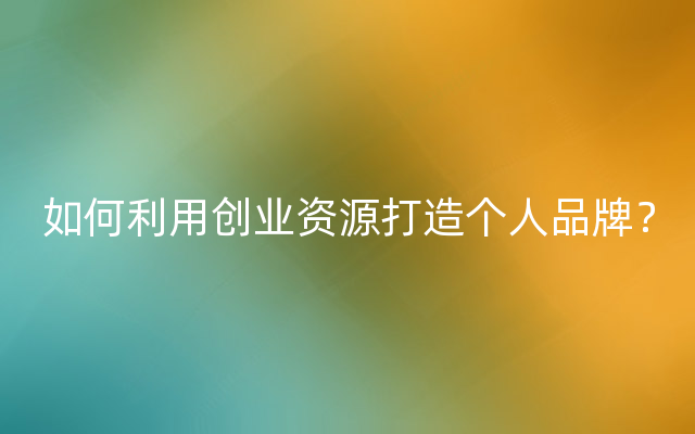 如何利用创业资源打造个人品牌？