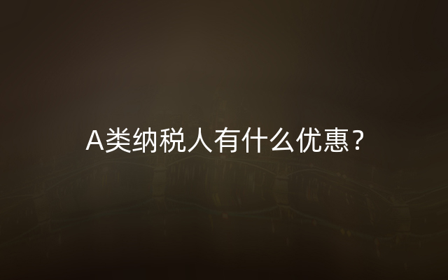 A类纳税人有什么优惠？