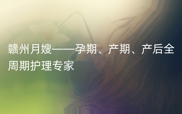 赣州月嫂——孕期、产期、产后全周期护理专家