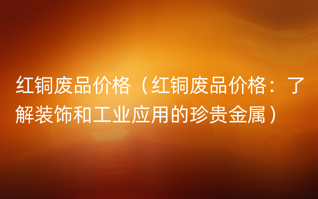 红铜废品价格（红铜废品价格：了解装饰和工业应用的珍贵金属）