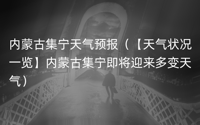 内蒙古集宁天气预报（【天气状况一览】内蒙古集宁即将迎来多变天气）