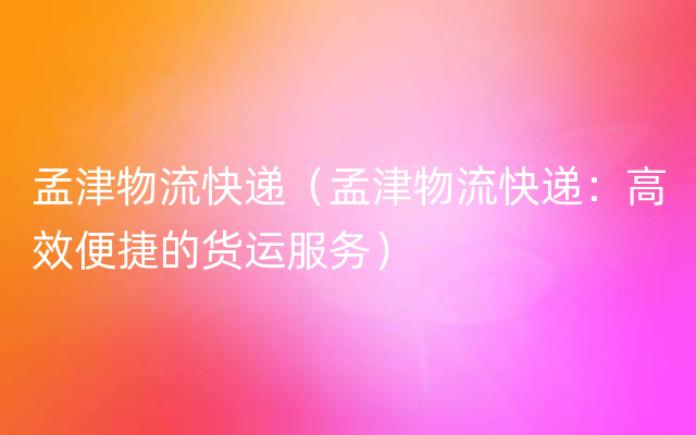 孟津物流快递（孟津物流快递：高效便捷的货运服务）