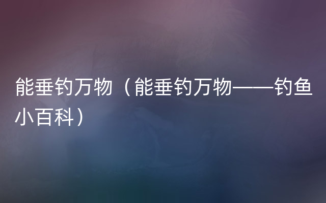 能垂钓万物（能垂钓万物——钓鱼小百科）
