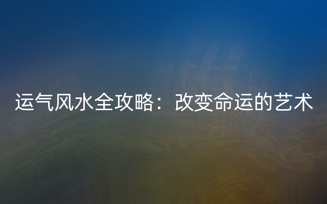 运气风水全攻略：改变命运的艺术