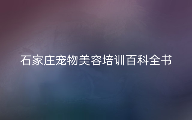 石家庄宠物美容培训百科全书
