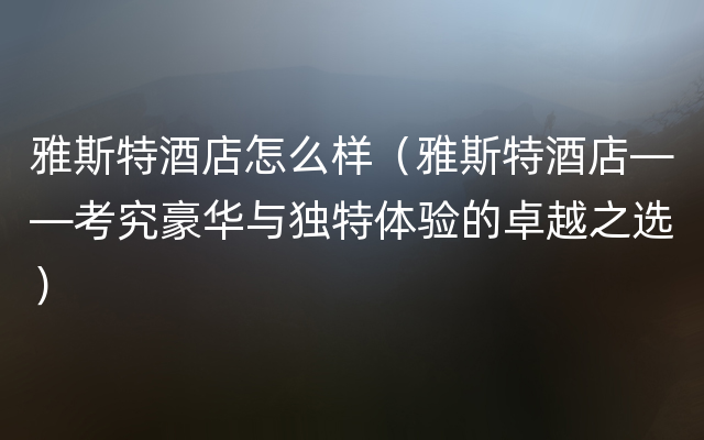 雅斯特酒店怎么样（雅斯特酒店——考究豪华与独特体验的卓越之选）
