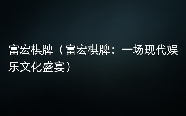 富宏棋牌（富宏棋牌：一场现代娱乐文化盛宴）