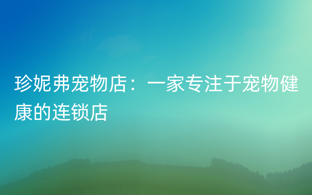 珍妮弗宠物店：一家专注于宠物健康的连锁店