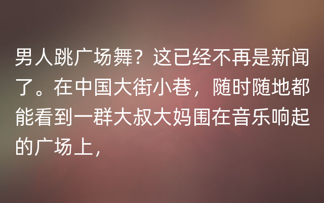 男人跳广场舞？这已经不再是新闻了。在中国大街小巷，随时随地都能看到一群大叔大妈围