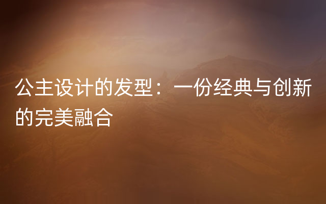 公主设计的发型：一份经典与创新的完美融合