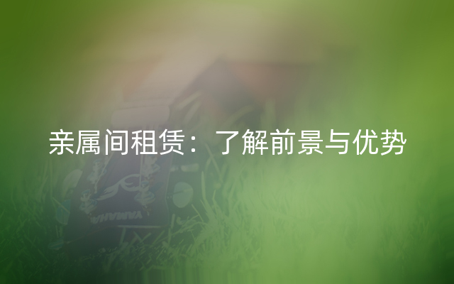 亲属间租赁：了解前景与优势